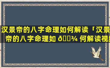 汉景帝的八字命理如何解读「汉景帝的八字命理如 🌾 何解读视频」
